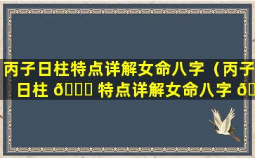 丙子日柱特点详解女命八字（丙子日柱 🍁 特点详解女命八字 🐕 命理）